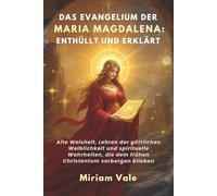DAS EVANGELIUM DER MARIA MAGDALENA: ENTHÜLLT UND ERKLÄRT: Alte Weisheit, Lehren der göttlichen Weiblichkeit und spirituelle Wahrheiten, die dem frühen Christentum verborgen blieben