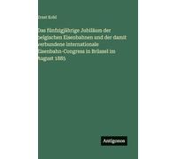 Das fünfzigjährige Jubiläum der belgischen Eisenbahnen und der damit verbundene internationale Eisenbahn-Congress in Brüssel im August 1885