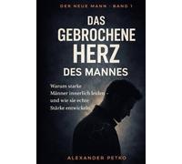 Das gebrochene Herz des Mannes: Warum starke Männer innerlich leiden - und wie sie echte Stärke entwickeln (Der neue Mann)