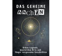 Das geheime Aachen: Urban Legends, mysteriöse Orte und längst vergessene Geschichten. Geschenk für Fans von Grusel und Mystery, Halloween, True Crime, Reise