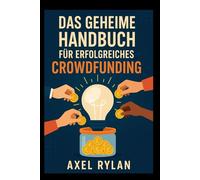 DAS GEHEIME HANDBUCH FÜR ERFOLGREICHES CROWDFUNDING: Der ultimative Leitfaden zur Umsetzung Ihrer Ideen mit Crowdfunding-Sites