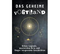 Das geheime Vogtland: Urban Legends, mysteriöse Orte und längst vergessene Geschichten. Geschenk für Fans von Grusel und Mystery, Halloween, True Crime, Reise