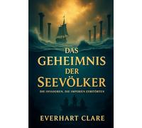 Das Geheimnis der Seevölker: Die Invasoren, die Imperien zerstörten: Eine vollständige Geschichte des Zusammenbruchs der Bronzezeit und der Krieger, die die Antike veränderten