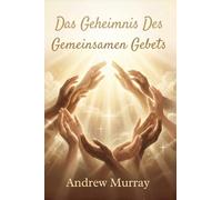 Das Geheimnis des Gemeinsamen Gebets - Der Gebetsklassiker von Andrew Murray auf Deutsch (Andrew Murrays Glaubensleben)