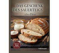 Das Geschenk des Sauerteigs: Ein gemütliches, kinderleichtes Kochbuch für den Feiertagsbäcker und Anfänger