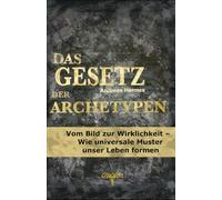 Das Gesetz der Archetypen: Vom Bild zur Wirklichkeit - Wie universelle Muster unser Leben formen
