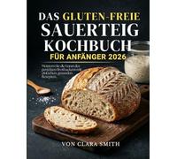Das gluten-freie Sauerteig Kochbuch für Anfänger 2026: Meistern Sie die Kunst des perfekten Brotbackens mit einfachen, gesunden Rezepten.