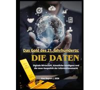 Das Gold des 21. Jahrhunderts: Die Daten: Digitale Wirtschaft, künstliche Intelligenz und die neue Geopolitik der Informationsmacht