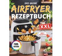 Das große Airfryer Rezeptbuch XXL: Vollfarbig, alltagstauglich und mit über 200 schnellen, fettarmen Rezepten für knusprige Vielfalt aus der ... Familien und alle, die gesund genießen wollen