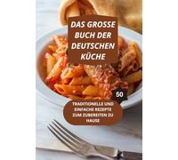 DAS GROSSE BUCH DER DEUTSCHEN KÜCHE: 50 traditionelle und leicht nachzukochende Rezepte-deutsche Küche Rezepte einfach-traditionelle deutsche Rezepte Buch