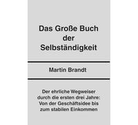 Das Große Buch der Selbständigkeit: Der ehrliche Wegweiser durch die ersten drei Jahre: Von der Geschäftsidee bis zum stabilen Einkommen