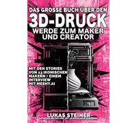 Das Grosse Buch über den 3D-Druck - Werde Zum Maker und Creator: Interviews, Inspirationen, Analysen, Merchandising, Marketing und Business rund um das Handwerk der Zukunft
