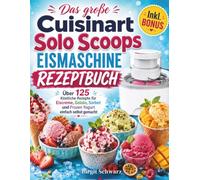 Das große Cuisinart Solo Scoops Eismaschine Rezeptbuch: Über 125 Köstliche Rezepte für Eiscreme, Gelato, Sorbet und Frozen Yogurt einfach selbst gemacht