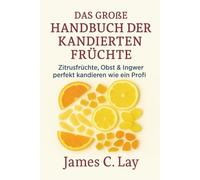 Das große Handbuch der kandierten Früchte: Zitrusfrüchte, Obst & Ingwer perfekt kandieren wie ein Profi