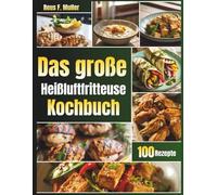 Das große Heißluftfritteuse Kochbuch: 100+ Einfache, Leckere und Gesunde Rezepte für Jeden Tag - Mit Vegetarischen und Fleischfreien Gerichten für die Ganze Familie