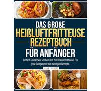 Das große Heißluftfritteuse Rezeptbuch für Anfänger: Einfach und lecker kochen mit der Heißluftfritteuse. Für jede Gelegenheit die richtigen Rezepte.