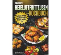Das große Heißluftfritteusen-Kochbuch: Einfache, gesunde und alltagstaugliche Rezepte für jeden Tag