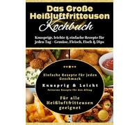 Das Große Heißluftfritteusen Kochbuch: Knusprige, leichte & einfache Rezepte für jeden Tag - Gemüse, Fleisch, Fisch & Dips
