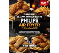 DAS GROSSE REZEPTHANDBUCH FÜR ANFÄNGER DER PHILIPS HEISSLUFTFRITTEUSE: Einfache Rezepte für die Philips Heißluftfritteuse und praktische Rezeptideen ... Wohlfühlgerichte und stressfreies Kochen