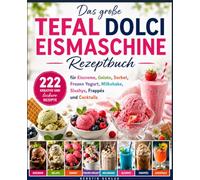 Das große Tefal Dolci Eismaschine Rezeptbuch: 222 kreative und leckere Rezepte für Eiscreme, Gelato, Sorbet, Frozen Yogurt, Milkshakes, Slushys, Frappés und Cocktails