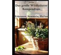 Das große Wildkräuter-Kompendium I Erkennen, Sammeln, Heilen: Wildkräuter erkennen, sammeln & nutzen - Das kompakte Handbuch für Einsteiger & Fortgeschrittene