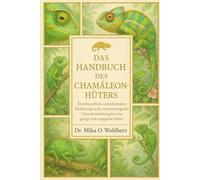 DAS HANDBUCH DES CHAMÄLEON-HÜTERS: Eine freundliche und informative Einführung in die verantwortungsvolle Chamäleonhaltung für neugierige und engagierte Halter