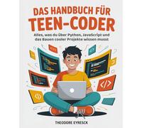 Das Handbuch für Teen-Coder: Alles, was du über Python, JavaScript und das Bauen cooler Projekte wissen musst