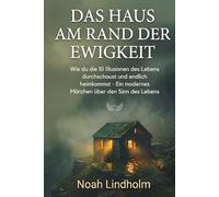 Das Haus am Rand der Ewigkeit: Wie du die 10 Illusionen des Lebens durchschaust und endlich heimkommst. - ein modernes Märchen über den Sinn des Lebens