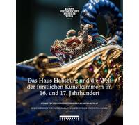 Das Haus Habsburg und die Welt der fürstlichen Kunstkammern im 16. und 17. Jahrhundert