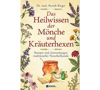 Das Heilwissen der Mönche und Kräuterhexen: Rezepte und Anwendungen traditioneller Naturheilkunde