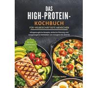 DAS HIGH-PROTEIN-KOCHBUCH FÜR VIELBESCHÄFTIGTE MENSCHEN: Alltagstaugliche Rezepte, einfache Planung und ausgewogene Mahlzeiten von morgens bends