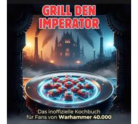 Das inoffizielle Kochbuch für Fans von Warhammer 40.000: Grill den Imperator. 40 Rezepte für jedes Kochlevel: schnell, lecker, einfach