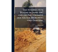 Das Interregnum Polens im Jahre 1587 und die Parteikämpfe der Häuser Zborowski und Zamojski.
