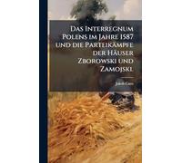 Das Interregnum Polens im Jahre 1587 und die Parteikämpfe der Häuser Zborowski und Zamojski.