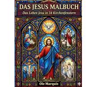 Das Jesus Malbuch: Das Leben Jesu in 34 Kirchenfenstern - Ausmalbuch mit Glaskunst-Anleitung für Religionsunterricht, Familie und Gemeinde (Kirchenfenster-Malbücher)