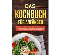 Das Kochbuch für Anfänger: Schnell kochen für Anfänger und kochen lernen mit dem Studentenkochbuch / Das Kochbuch für Studenten und Grundkochbuch für Anfänger mit Blitzrezepten