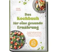 Das Kochbuch für eine gesunde Ernährung: So einfach geht gesund essen im Alltag - Schnelle und leckere Rezepte für mehr Energie und Wohlbefinden Tag für Tag - inkl. 30-Tage-Plan + 5 Bonus E-Books