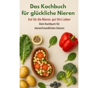 Das Kochbuch für glückliche Nieren: Gut für die Nieren, gut fürs Leben: Dein Kochbuch für nierenfreundlichen Genuss