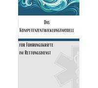 Das Kompetenzentwicklungsmodell für Führungskräfte im Rettungsdienst: Ein praxisorientierter Leitfaden für die Entwicklung von Führungskompetenzen in der präklinischen Notfallversorgung.