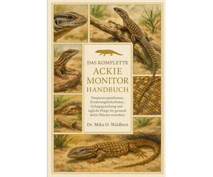 DAS KOMPLETTE ACKIE MONITOR HANDBUCH: Temperaturgradienten, Ernährungsbedürfnisse, Gehegegestaltung und tägliche Pflege für gesunde Ackie-Warane verstehen