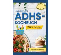 DAS KOMPLETTE ADHS-KOCHBUCH FÜR KINDER: Leckere kinderfreundliche Rezepte zur Reduzierung von Hyperaktivität, Steigerung der Konzentration und Beruhigung des Verhaltens