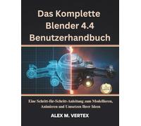 Das Komplette Blender 4.4 Benutzerhandbuch: Eine Schritt-für-Schritt-Anleitung zum Modellieren, Animieren und Umsetzen Ihrer Ideen
