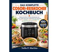 DAS KOMPLETTE COSORI-REISKOCHER-KOCHBUCH: Meistern Sie Ihren 10-Tassen-Reiskocher mit Fuzzy-Logik-Steuerung: Gelingt Ihnen die Zubereitung von Reis, Eintöpfen, Suppen, Dampfgerichten, gesunden Rezepte