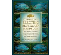 DAS KOMPLETTE ELECTRIC BLUE ACARA HANDBUCH: Alles, was neue Fischhalter wissen müssen, um gesunde, ruhige und lebhafte elektrisch blaue Acaras aufzuziehen