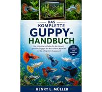 DAS KOMPLETTE GUPPY-HANDBUCH: Der ultimative Leitfaden für die Aufzucht gesunder Guppys, den Bau schöner Aquarien und die erfolgreiche Guppyzucht