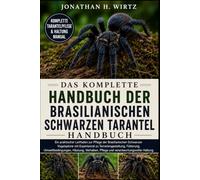 DAS KOMPLETTE HANDBUCH DER BRASILIANISCHEN SCHWARZEN TARANTEL: Ein praktischer Leitfaden zur Pflege der Brasilianischen Schwarzen Vogelspinne mit ... Häutung, Verhalten, Pflege und verantwortun