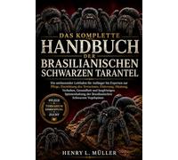 DAS KOMPLETTE HANDBUCH DER BRASILIANISCHEN SCHWARZEN TARANTEL: Ein umfassender Leitfaden für Anfänger bis Experten zur Pflege, Einrichtung des ... Spinnenhaltung der Brasilianischen Schwa