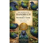 DAS KOMPLETTE HANDBUCH DER NICOBAREN-TAUBE: Ein umfassender Leitfaden zu Pflege, Verhalten, Zucht und fachgerechter Haltung