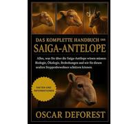 DAS KOMPLETTE HANDBUCH DER SAIGA-ANTELOPE: Alles, was Sie über die Saiga-Antilope wissen müssen: Biologie, Ökologie, Bedrohungen und wie Sie diesen uralten Steppenbewohner schützen können.