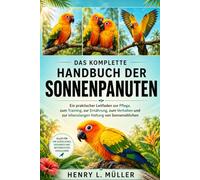 DAS KOMPLETTE HANDBUCH DER SONNENPANUTEN: Ein praktischer Leitfaden zur Pflege, zum Training, zur Ernährung, zum Verhalten und zur lebenslangen Haltung von Sonnensittichen